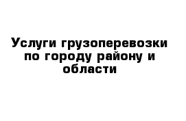 Услуги грузоперевозки по городу району и области  